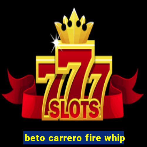 beto carrero fire whip